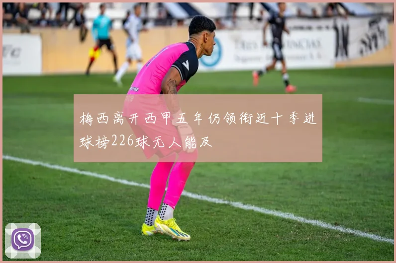 梅西离开西甲五年仍领衔近十季进球榜226球无人能及