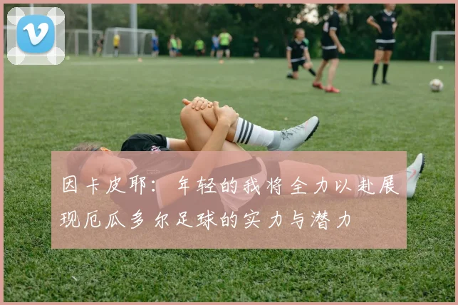 因卡皮耶：年轻的我将全力以赴展现厄瓜多尔足球的实力与潜力
