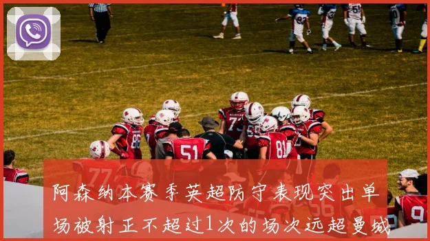 阿森纳本赛季英超防守表现突出单场被射正不超过1次的场次远超曼城