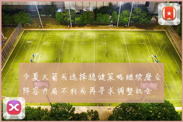 今夏火箭或选择稳健策略继续磨合阵容开局不利或再寻求调整机会