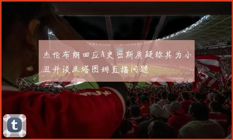 杰伦布朗回应A史密斯质疑称其为小丑并谈及塔图姆直播问题