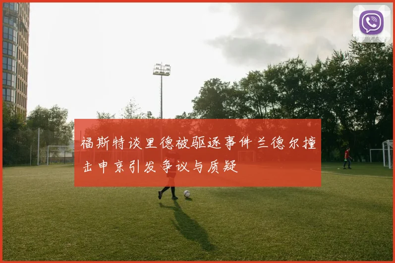 福斯特谈里德被驱逐事件兰德尔撞击申京引发争议与质疑