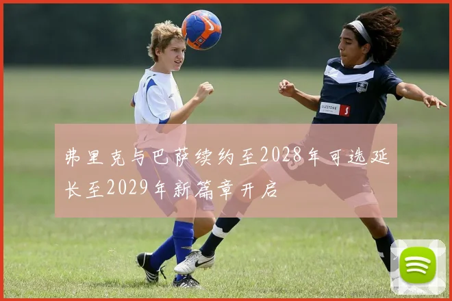 弗里克与巴萨续约至2028年可选延长至2029年新篇章开启