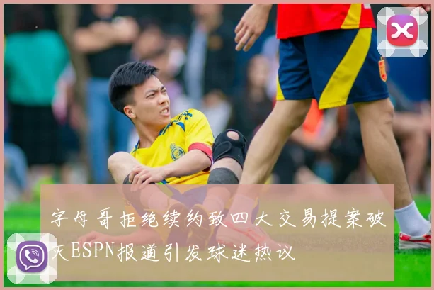 字母哥拒绝续约致四大交易提案破灭ESPN报道引发球迷热议