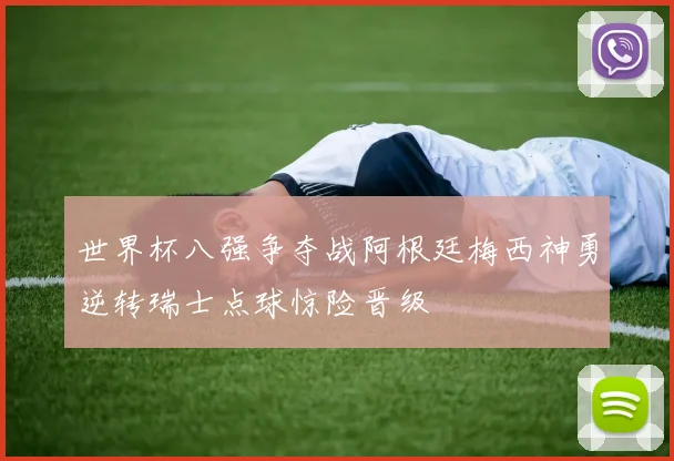 世界杯八强争夺战阿根廷梅西神勇逆转瑞士点球惊险晋级