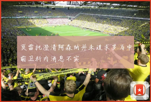 莫雷托澄清阿森纳并未追求罗马中前卫科内消息不实