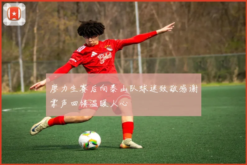 廖力生赛后向泰山队球迷致敬感谢掌声回馈温暖人心