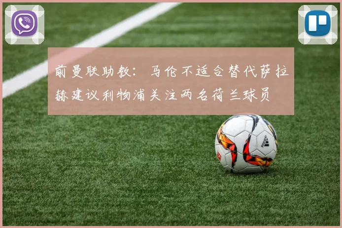 前曼联助教：马伦不适合替代萨拉赫建议利物浦关注两名荷兰球员