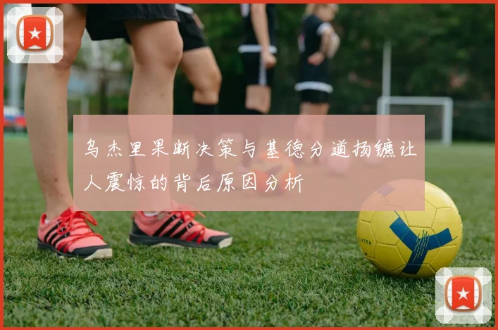 乌杰里果断决策与基德分道扬镳让人震惊的背后原因分析