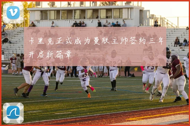 卡里克正式成为曼联主帅签约三年开启新篇章