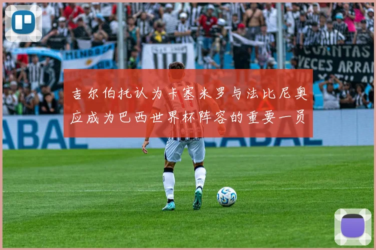 吉尔伯托认为卡塞米罗与法比尼奥应成为巴西世界杯阵容的重要一员