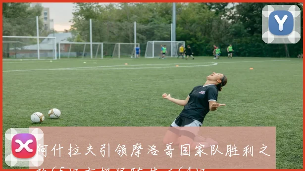 阿什拉夫引领摩洛哥国家队胜利之路65场布努紧随其后64场