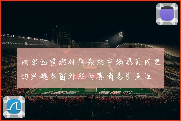 切尔西重燃对阿森纳中场恩瓦内里的兴趣冬窗外租马赛消息引关注