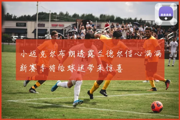 小迈克尔布朗透露兰德尔信心满满新赛季将给球迷带来惊喜