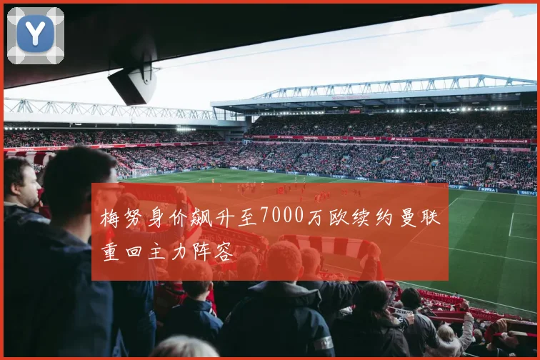梅努身价飙升至7000万欧续约曼联重回主力阵容