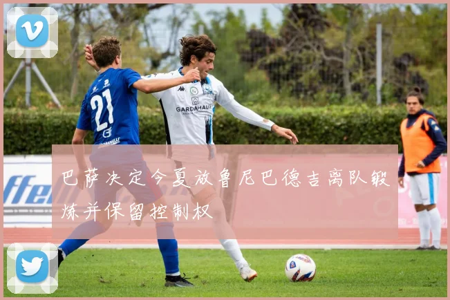 巴萨决定今夏放鲁尼巴德吉离队锻炼并保留控制权