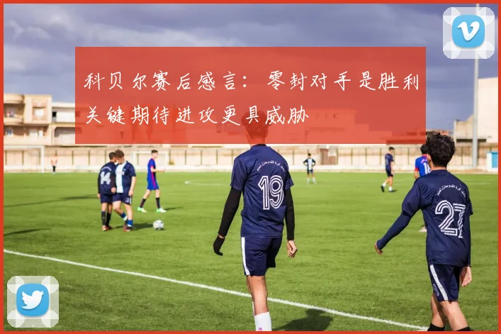 科贝尔赛后感言：零封对手是胜利关键期待进攻更具威胁