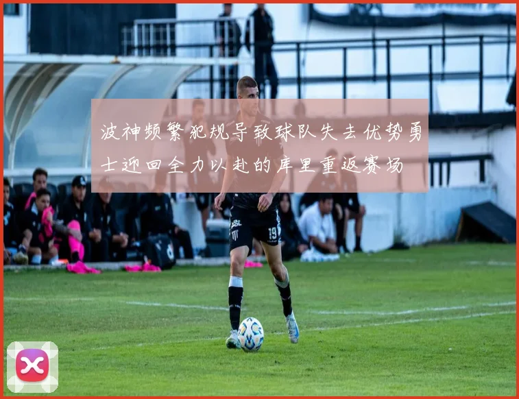 波神频繁犯规导致球队失去优势勇士迎回全力以赴的库里重返赛场