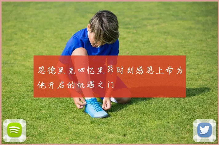 恩德里克回忆里昂时刻感恩上帝为他开启的机遇之门