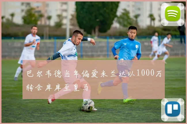 巴尔韦德当年偏爱米兰达以1000万转会库库至皇马