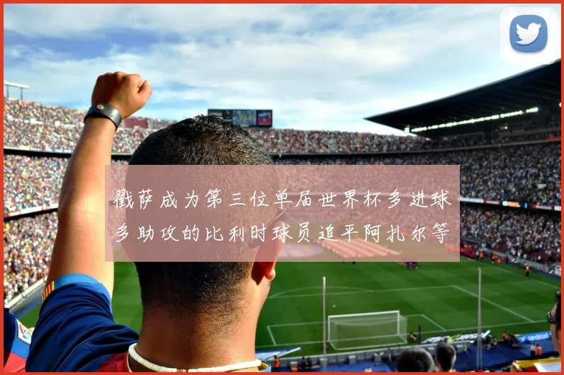 戳萨成为第三位单届世界杯多进球多助攻的比利时球员追平阿扎尔等传奇