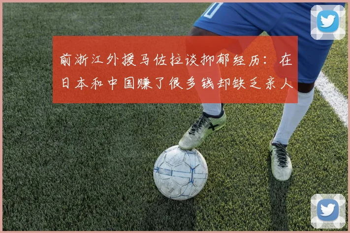 前浙江外援马佐拉谈抑郁经历：在日本和中国赚了很多钱却缺乏亲人陪伴