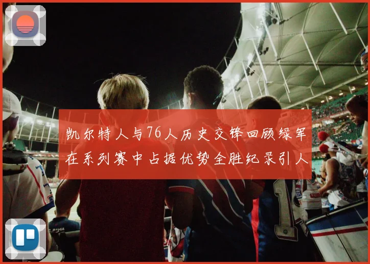 凯尔特人与76人历史交锋回顾绿军在系列赛中占据优势全胜纪录引人关注