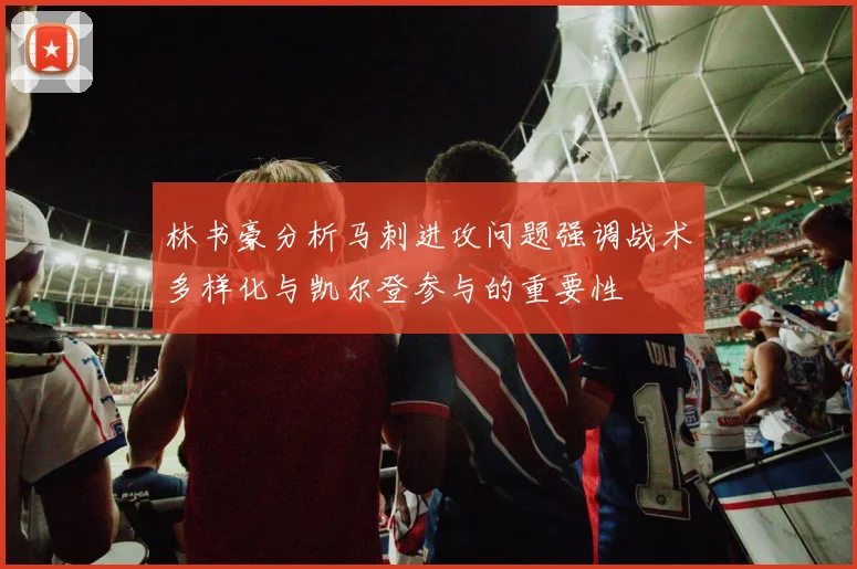 林书豪分析马刺进攻问题强调战术多样化与凯尔登参与的重要性