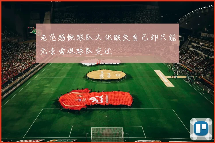 老范感慨球队文化缺失自己却只能无奈旁观球队变迁