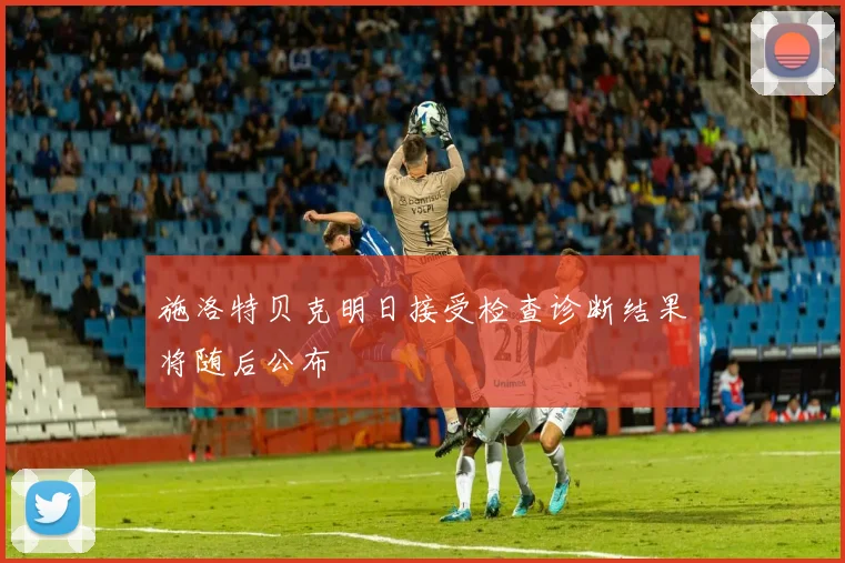 施洛特贝克明日接受检查诊断结果将随后公布