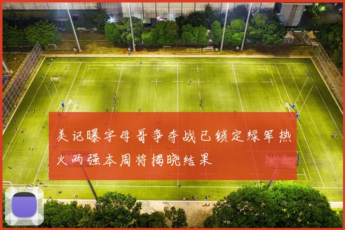 美记曝字母哥争夺战已锁定绿军热火两强本周将揭晓结果