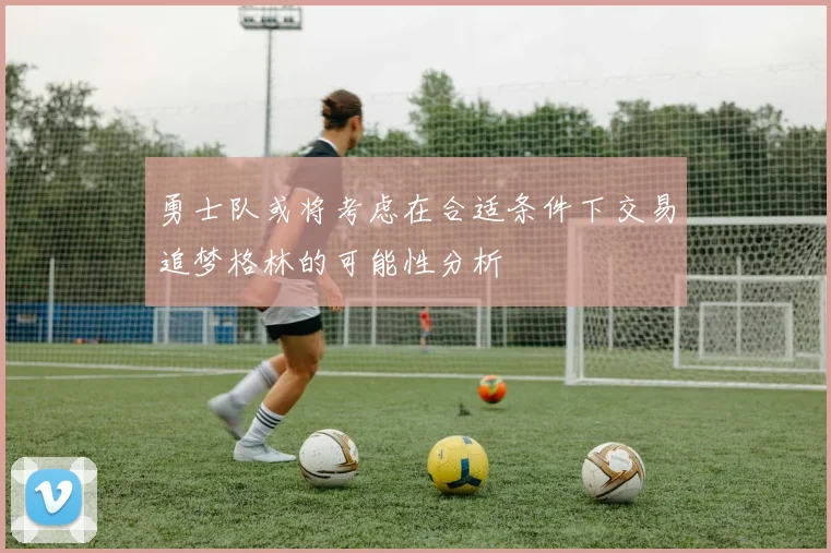 勇士队或将考虑在合适条件下交易追梦格林的可能性分析