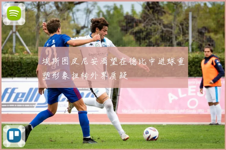 埃斯图皮尼安渴望在德比中进球重塑形象扭转外界质疑