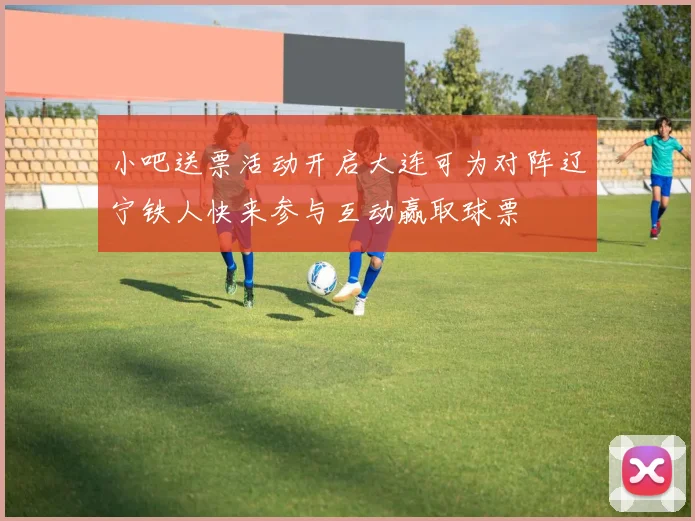 小吧送票活动开启大连可为对阵辽宁铁人快来参与互动赢取球票