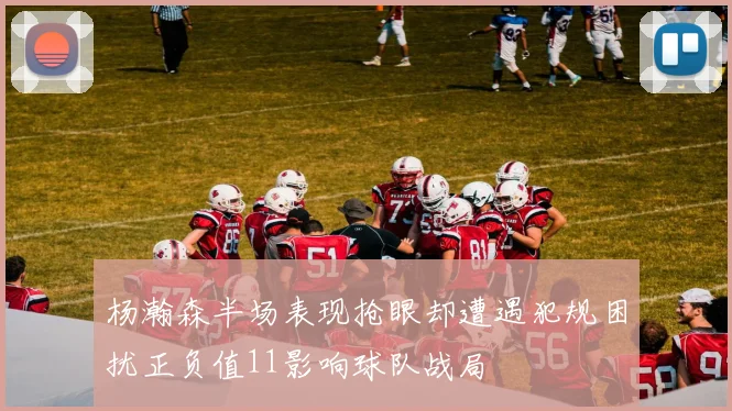 杨瀚森半场表现抢眼却遭遇犯规困扰正负值11影响球队战局