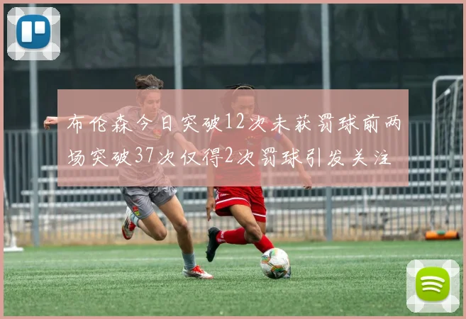 布伦森今日突破12次未获罚球前两场突破37次仅得2次罚球引发关注