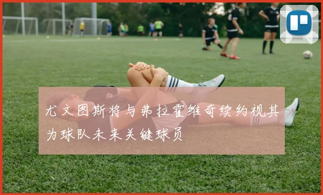 尤文图斯将与弗拉霍维奇续约视其为球队未来关键球员