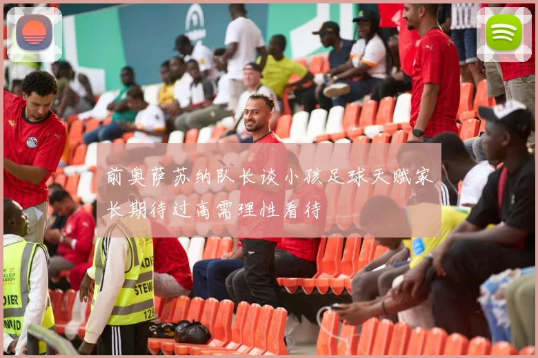 前奥萨苏纳队长谈小孩足球天赋家长期待过高需理性看待