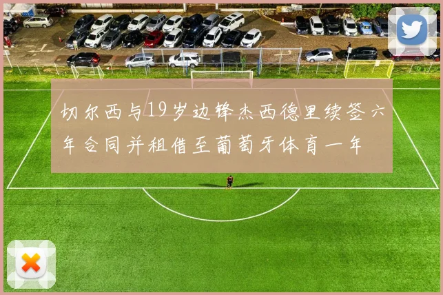 切尔西与19岁边锋杰西德里续签六年合同并租借至葡萄牙体育一年