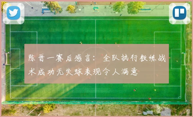 陈晋一赛后感言：全队执行教练战术成功无失球表现令人满意