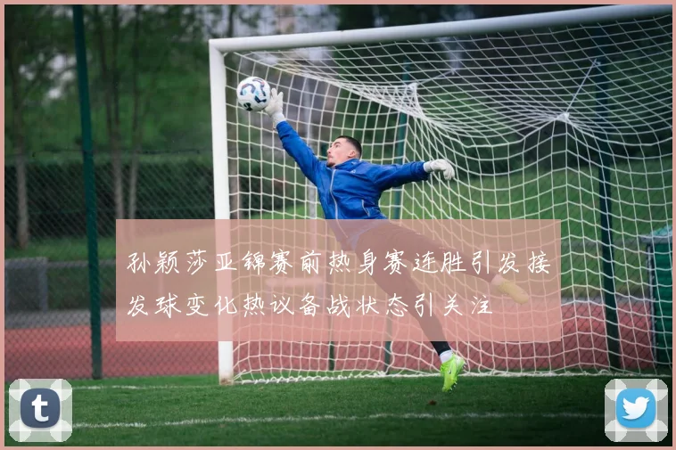孙颖莎亚锦赛前热身赛连胜引发接发球变化热议备战状态引关注