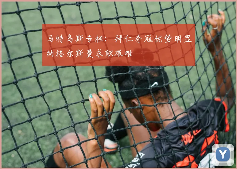 马特乌斯专栏：拜仁夺冠优势明显纳格尔斯曼求职艰难