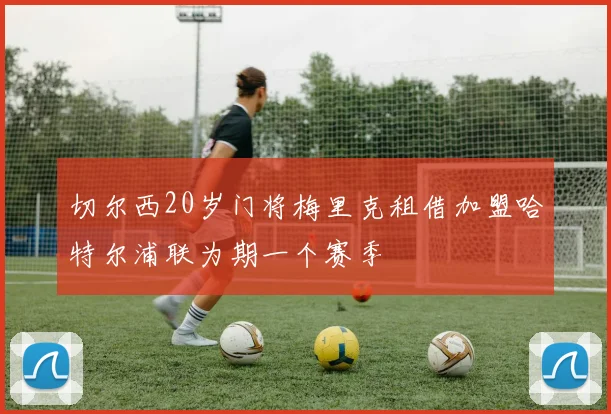 切尔西20岁门将梅里克租借加盟哈特尔浦联为期一个赛季